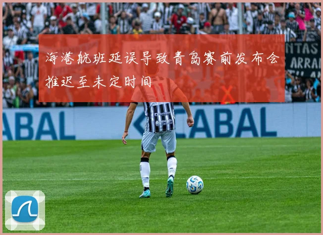 海港航班延误导致青岛赛前发布会推迟至未定时间
