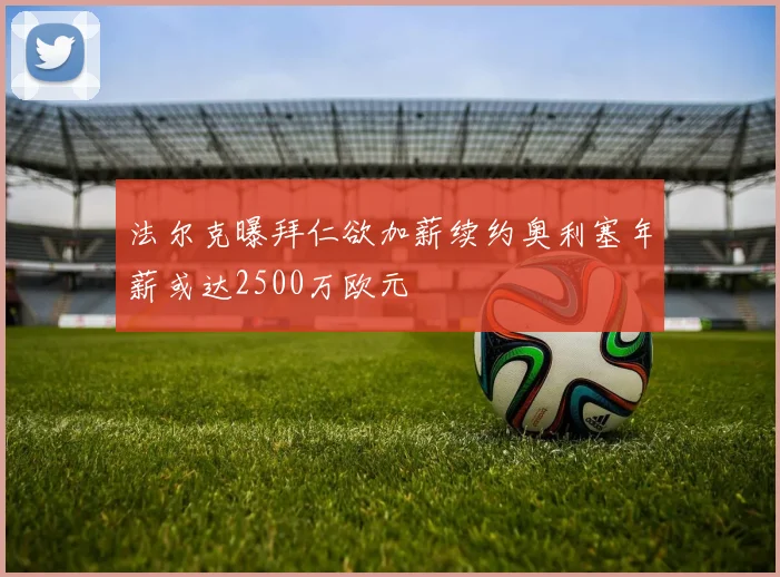 法尔克曝拜仁欲加薪续约奥利塞年薪或达2500万欧元