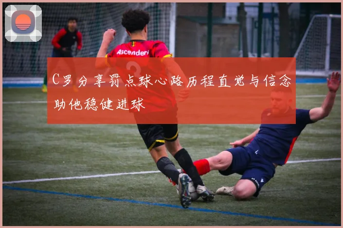 C罗分享罚点球心路历程直觉与信念助他稳健进球