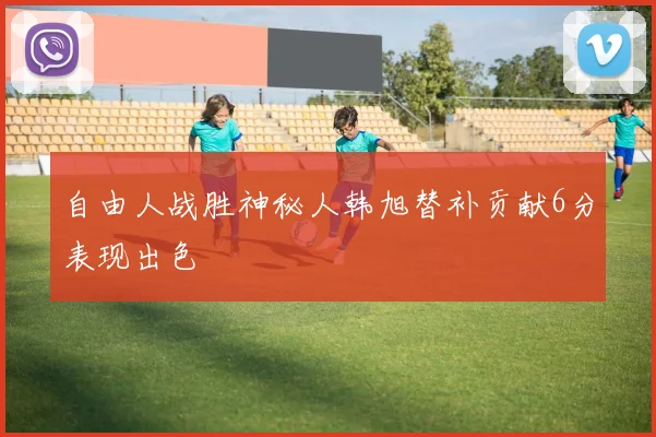 自由人战胜神秘人韩旭替补贡献6分表现出色