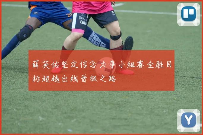 薛英佑坚定信念力争小组赛全胜目标超越出线晋级之路