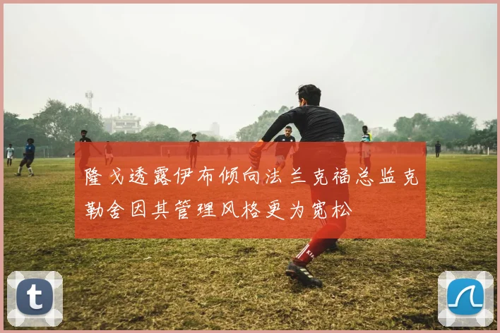 隆戈透露伊布倾向法兰克福总监克勒舍因其管理风格更为宽松