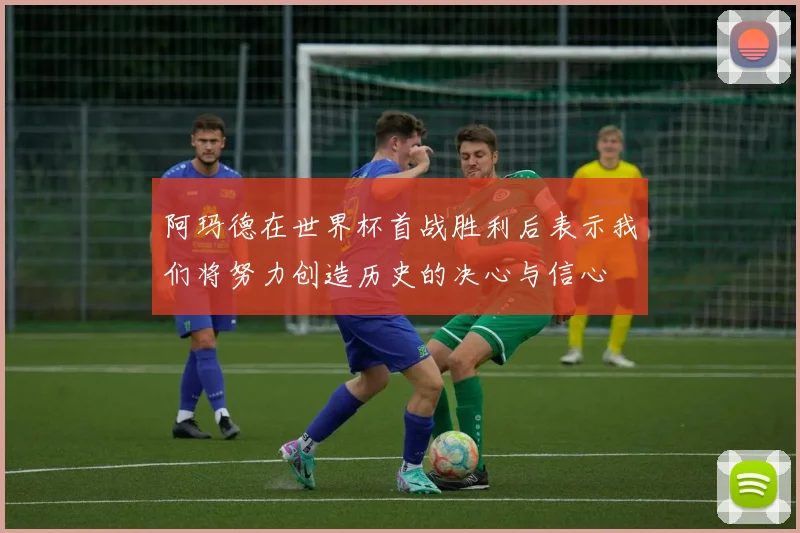 阿玛德在世界杯首战胜利后表示我们将努力创造历史的决心与信心