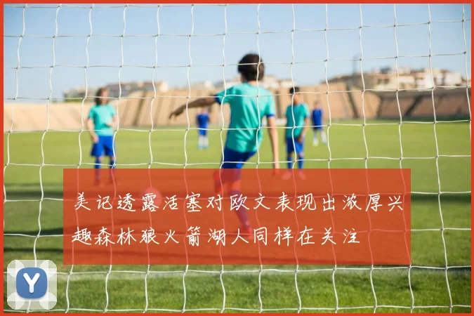 美记透露活塞对欧文表现出浓厚兴趣森林狼火箭湖人同样在关注