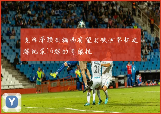 克洛泽预测梅西有望打破世界杯进球纪录16球的可能性