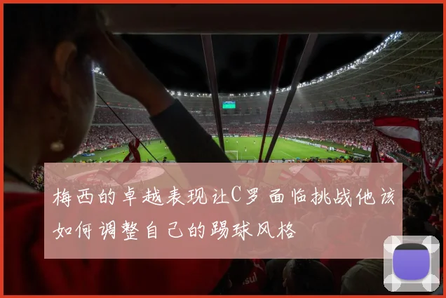 梅西的卓越表现让C罗面临挑战他该如何调整自己的踢球风格