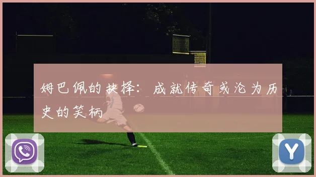 姆巴佩的抉择：成就传奇或沦为历史的笑柄