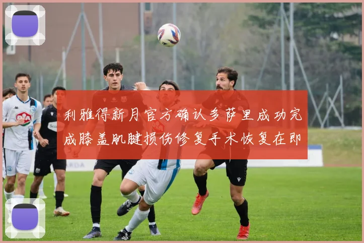 利雅得新月官方确认多萨里成功完成膝盖肌腱损伤修复手术恢复在即
