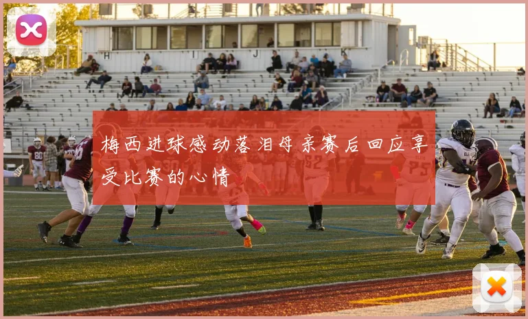 梅西进球感动落泪母亲赛后回应享受比赛的心情