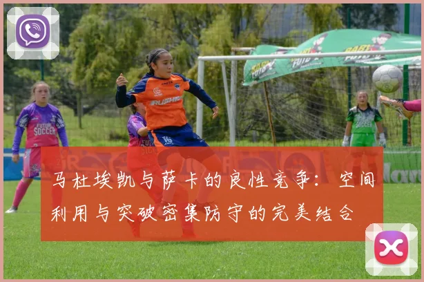 马杜埃凯与萨卡的良性竞争：空间利用与突破密集防守的完美结合