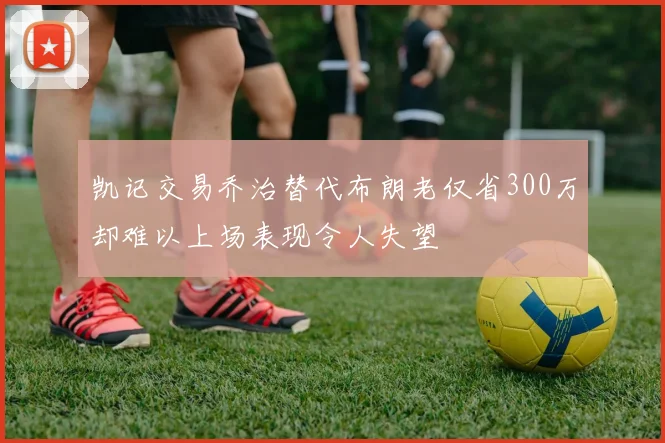 凯记交易乔治替代布朗老仅省300万却难以上场表现令人失望