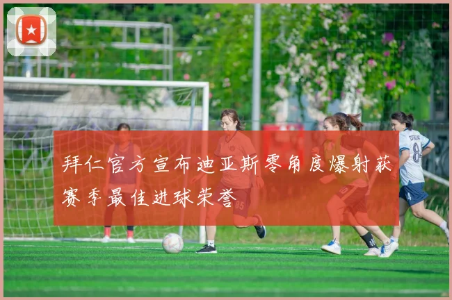 拜仁官方宣布迪亚斯零角度爆射获赛季最佳进球荣誉