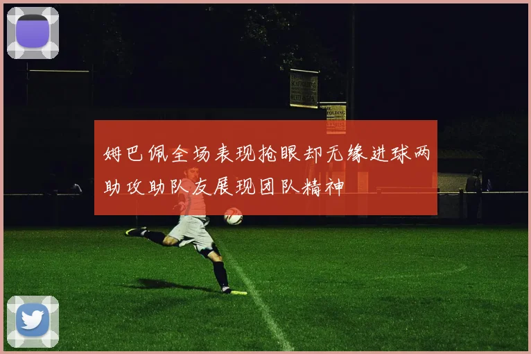 姆巴佩全场表现抢眼却无缘进球两助攻助队友展现团队精神