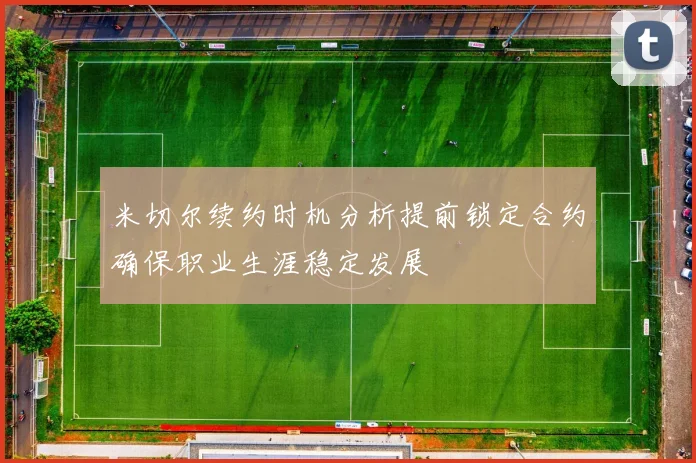 米切尔续约时机分析提前锁定合约确保职业生涯稳定发展